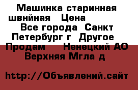 Машинка старинная швнйная › Цена ­ 10 000 - Все города, Санкт-Петербург г. Другое » Продам   . Ненецкий АО,Верхняя Мгла д.